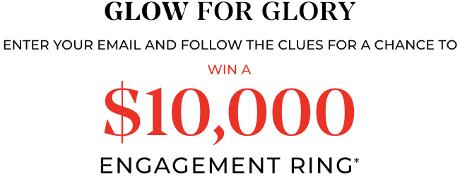 Glow For Glory! Enter your email and follow the clues for a chance to win a $10,000 engagement ring*